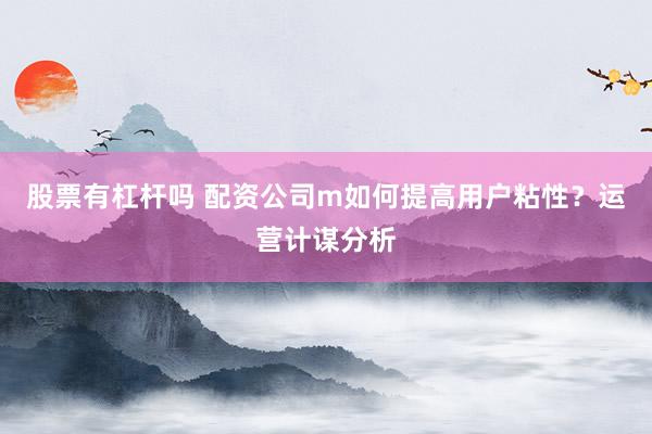 股票有杠杆吗 配资公司m如何提高用户粘性？运营计谋分析