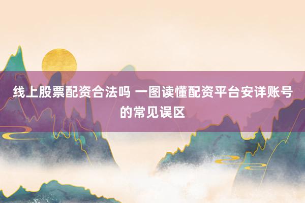 线上股票配资合法吗 一图读懂配资平台安详账号的常见误区