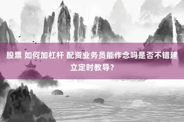 股票 如何加杠杆 配资业务员能作念吗是否不错建立定时教导?