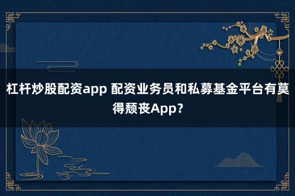 杠杆炒股配资app 配资业务员和私募基金平台有莫得颓丧App？