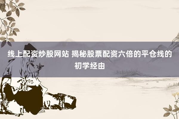 线上配资炒股网站 揭秘股票配资六倍的平仓线的初学经由