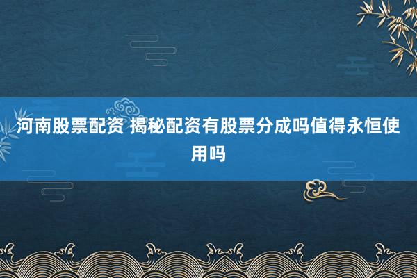 河南股票配资 揭秘配资有股票分成吗值得永恒使用吗