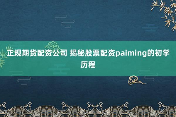正规期货配资公司 揭秘股票配资paiming的初学历程