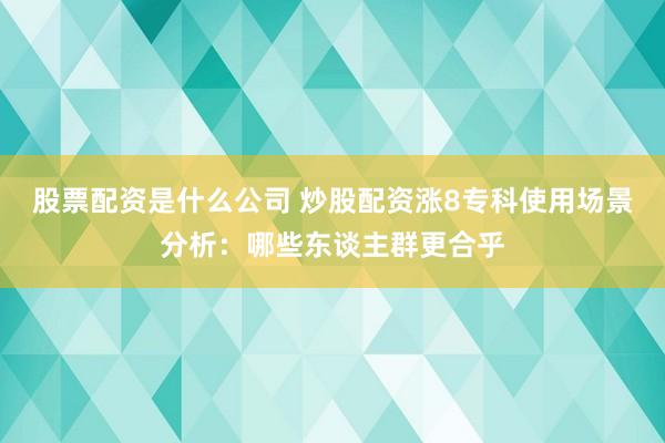 股票配资是什么公司 炒股配资涨8专科使用场景分析:哪些东谈主群更合乎