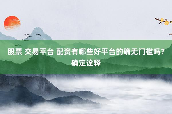 股票 交易平台 配资有哪些好平台的确无门槛吗？确定诠释