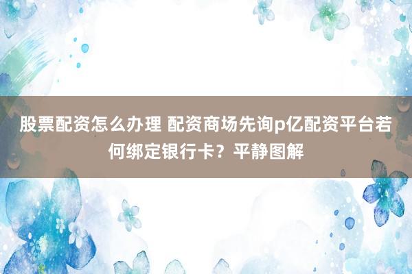 股票配资怎么办理 配资商场先询p亿配资平台若何绑定银行卡?平静图解