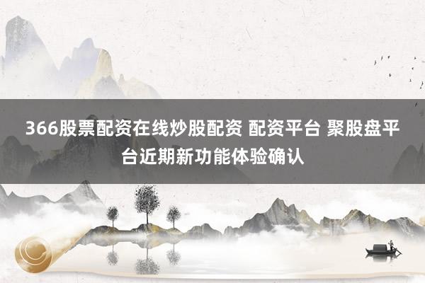 366股票配资在线炒股配资 配资平台 聚股盘平台近期新功能体验确认