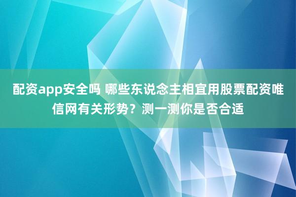 配资app安全吗 哪些东说念主相宜用股票配资唯信网有关形势？测一测你是否合适
