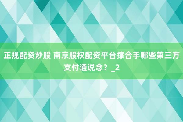 正规配资炒股 南京股权配资平台撑合手哪些第三方支付通说念?_2