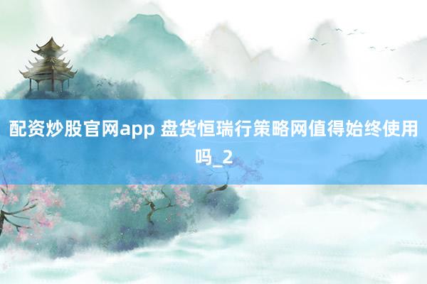 配资炒股官网app 盘货恒瑞行策略网值得始终使用吗_2