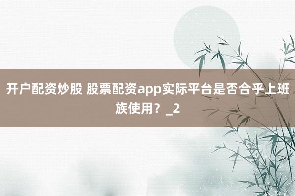 开户配资炒股 股票配资app实际平台是否合乎上班族使用?_2
