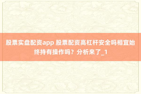 股票实盘配资app 股票配资高杠杆安全吗相宜始终持有操作吗？分析来了_1