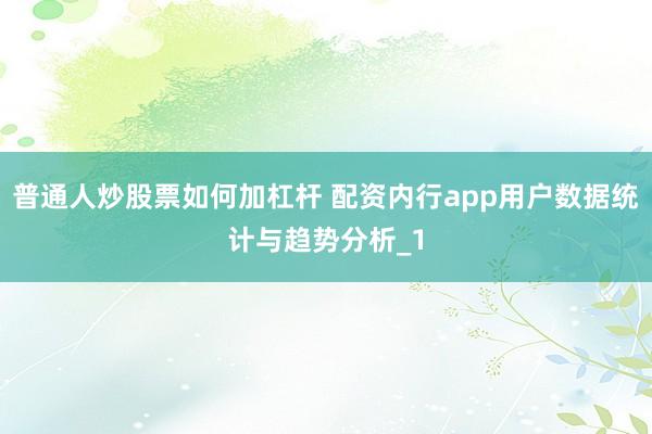 普通人炒股票如何加杠杆 配资内行app用户数据统计与趋势分析_1