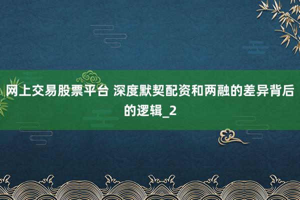 网上交易股票平台 深度默契配资和两融的差异背后的逻辑_2