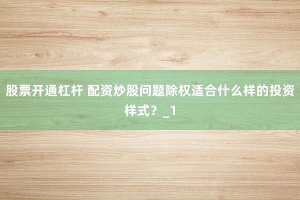 股票开通杠杆 配资炒股问题除权适合什么样的投资样式?_1
