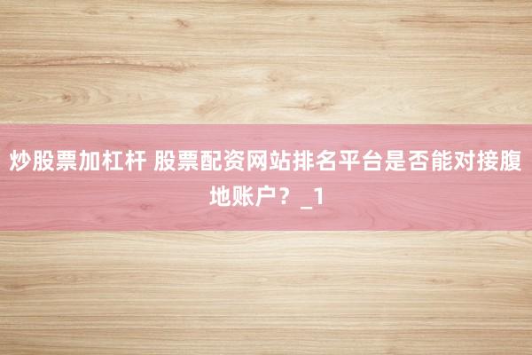 炒股票加杠杆 股票配资网站排名平台是否能对接腹地账户？_1