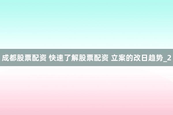 成都股票配资 快速了解股票配资 立案的改日趋势_2