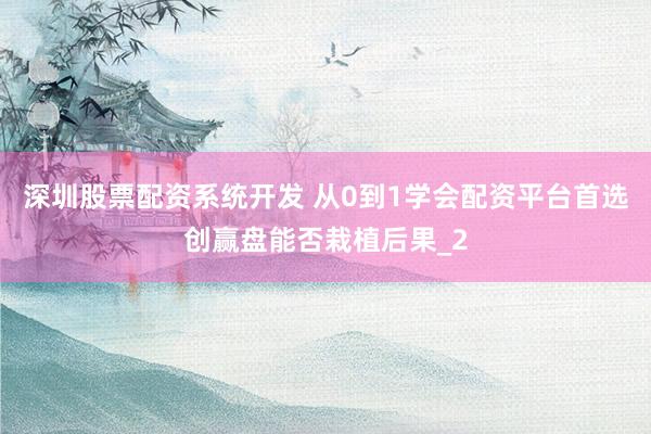 深圳股票配资系统开发 从0到1学会配资平台首选创赢盘能否栽植后果_2