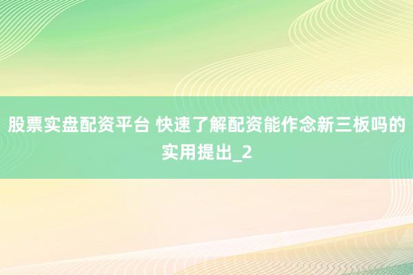 股票实盘配资平台 快速了解配资能作念新三板吗的实用提出_2