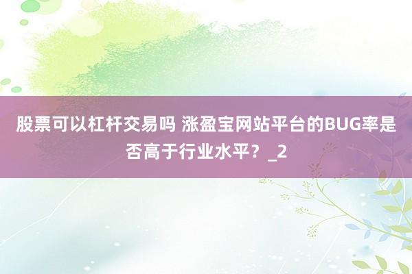 股票可以杠杆交易吗 涨盈宝网站平台的BUG率是否高于行业水平?_2
