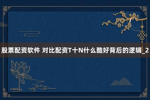 股票配资软件 对比配资T十N什么酷好背后的逻辑_2