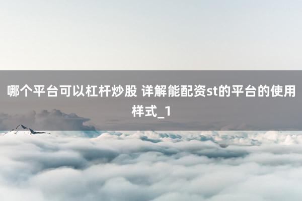 哪个平台可以杠杆炒股 详解能配资st的平台的使用样式_1