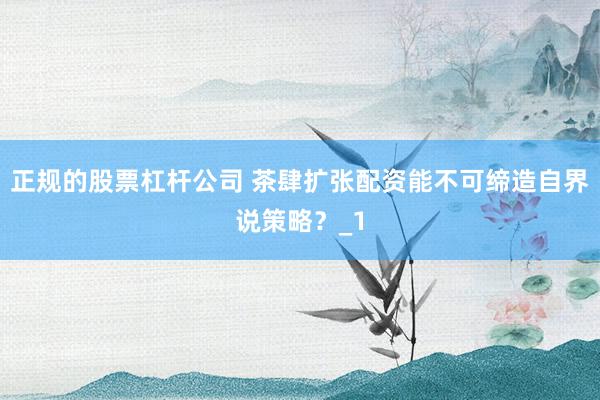 正规的股票杠杆公司 茶肆扩张配资能不可缔造自界说策略?_1