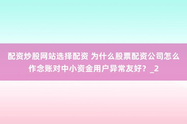 配资炒股网站选择配资 为什么股票配资公司怎么作念账对中小资金用户异常友好?_2