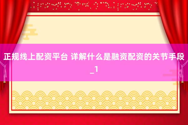 正规线上配资平台 详解什么是融资配资的关节手段_1