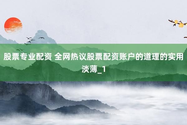 股票专业配资 全网热议股票配资账户的道理的实用淡薄_1
