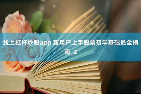 线上杠杆炒股app 新用户上手股票初学基础最全指南_2