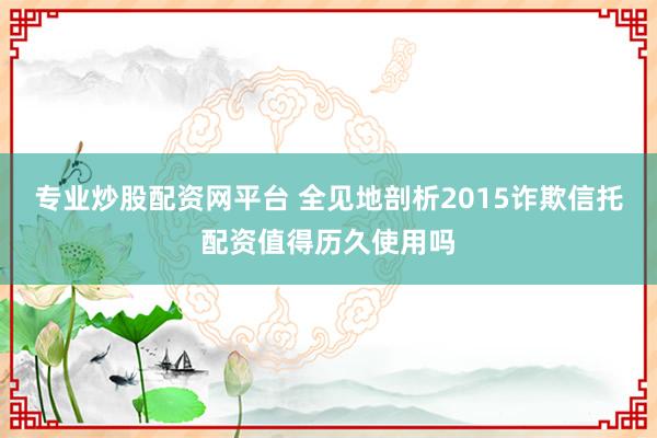 专业炒股配资网平台 全见地剖析2015诈欺信托配资值得历久使用吗