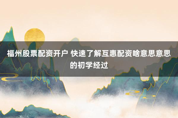 福州股票配资开户 快速了解互惠配资啥意思意思的初学经过