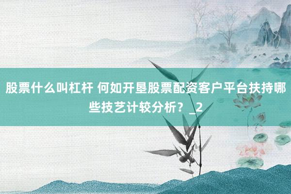 股票什么叫杠杆 何如开垦股票配资客户平台扶持哪些技艺计较分析？_2