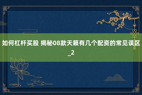 如何杠杆买股 揭秘08款天籁有几个配资的常见误区_2