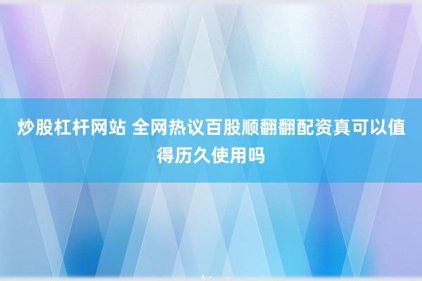 炒股杠杆网站 全网热议百股顺翻翻配资真可以值得历久使用吗